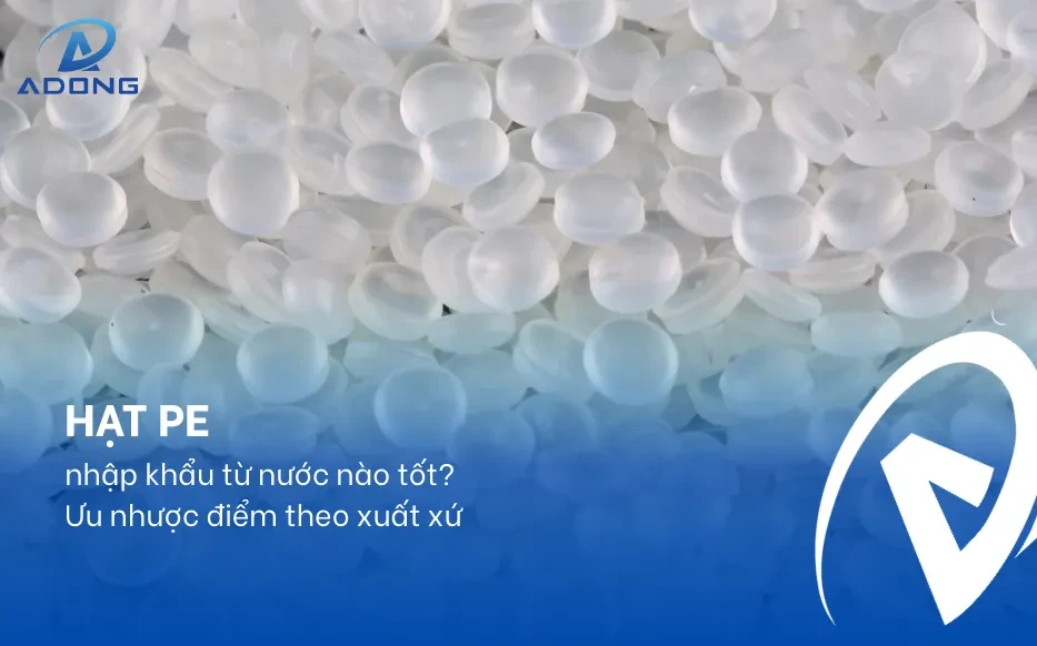 Hạt PE nhập khẩu từ nước nào tốt? Ưu nhược điểm theo xuất xứ