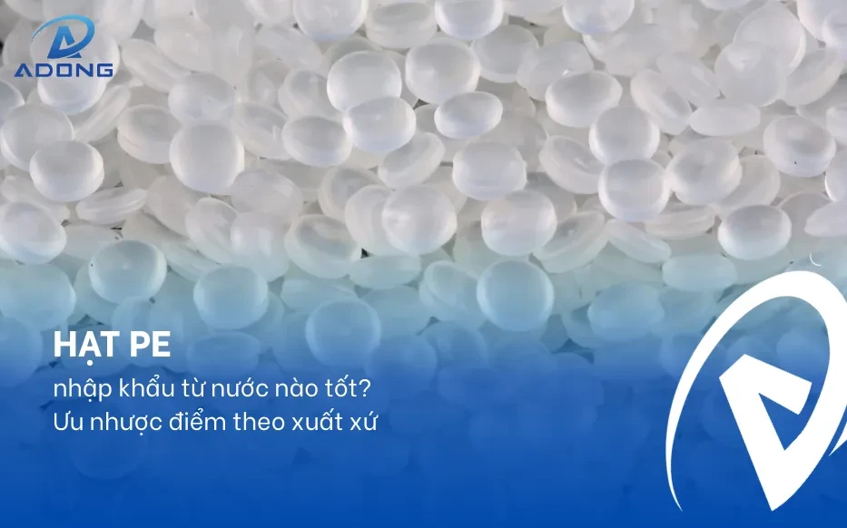 Hạt PE nhập khẩu từ nước nào tốt? Ưu nhược điểm theo xuất xứ