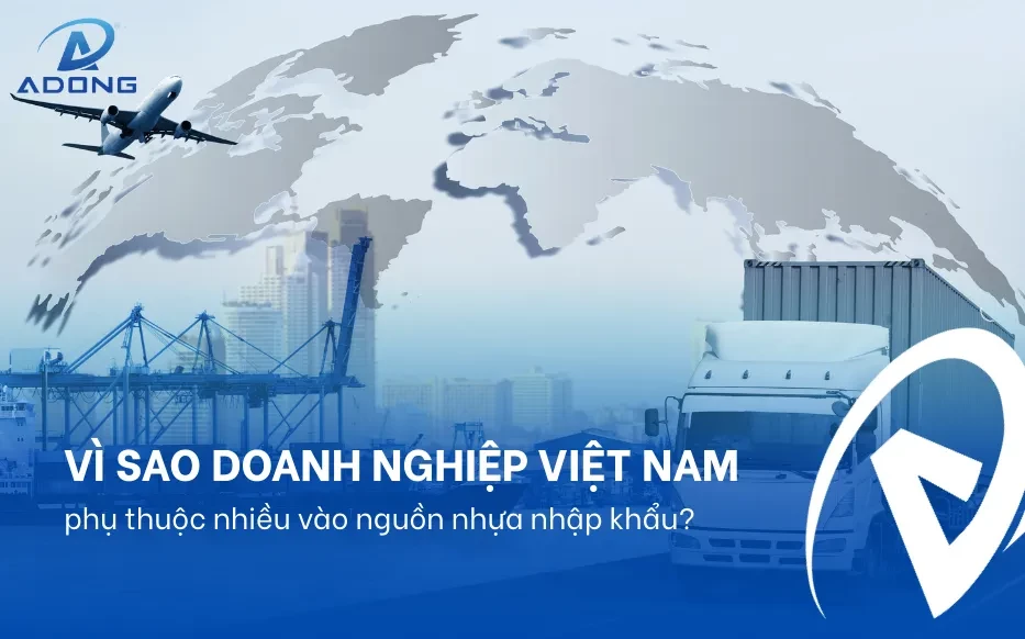 Vì sao doanh nghiệp Việt Nam phụ thuộc nhiều vào nguồn nhựa nhập khẩu?